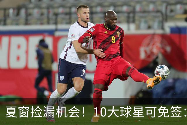 夏窗捡漏机会！10大球星可免签：皇马双传奇在列，榜首曾值8500万