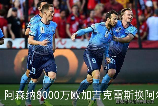 阿森纳8000万欧加吉克雷斯换阿尔瓦雷斯 年薪2500万翻倍强攻
